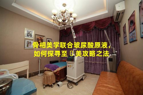 骨相美学联合玻尿酸原液，如何探寻至 ☘ 美攻略之法